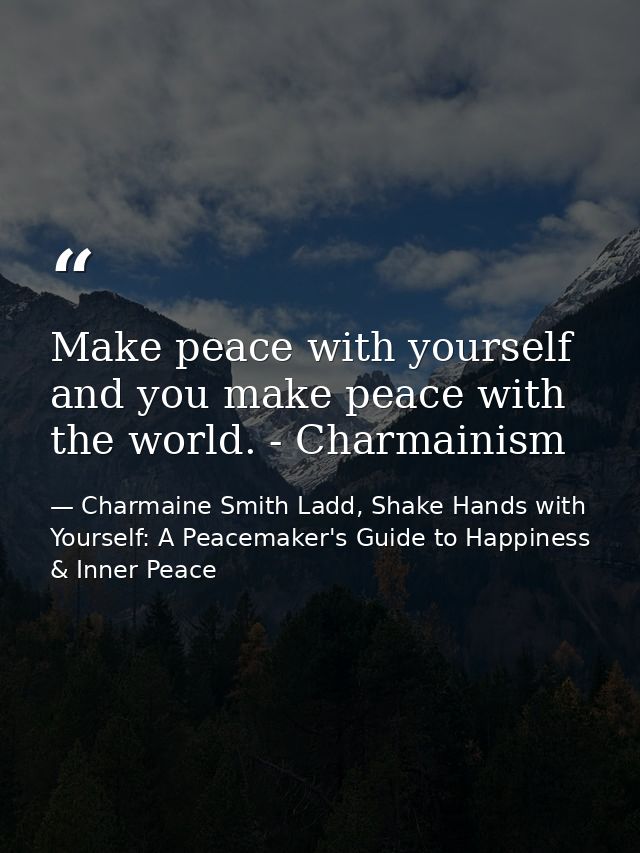 Make peace with yourself and you make peace with the world. - Charmainism — Charmaine Smith Ladd, Shake Hands with Yourself: A Peacemaker's Guide to Happiness & Inner Peace