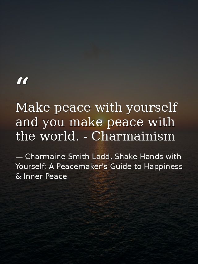 Make peace with yourself and you make peace with the world. - Charmainism — Charmaine Smith Ladd, Shake Hands with Yourself: A Peacemaker's Guide to Happiness & Inner Peace