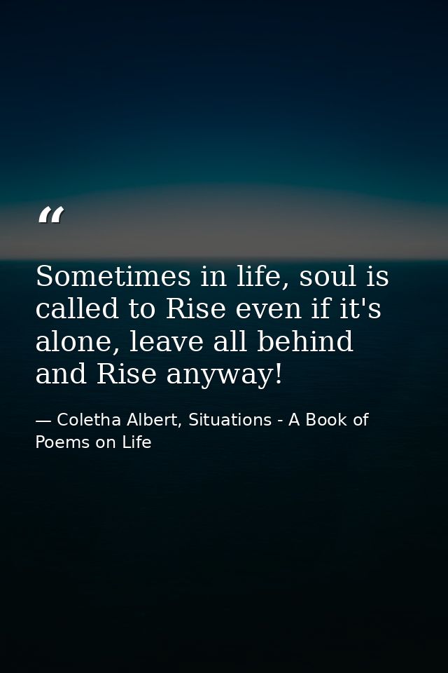 Sometimes in life, soul is called to Rise even if it's alone, leave all behind and Rise anyway! — Coletha Albert, Situations - A Book of Poems on Life