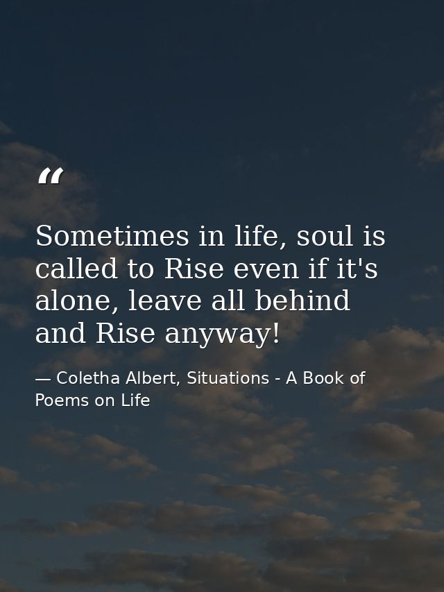 Sometimes in life, soul is called to Rise even if it's alone, leave all behind and Rise anyway! — Coletha Albert, Situations - A Book of Poems on Life