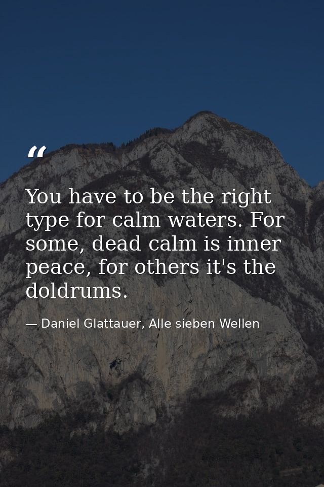 You have to be the right type for calm waters. For some, dead calm is inner peace, for others it's the doldrums. — Daniel Glattauer, Alle sieben Wellen