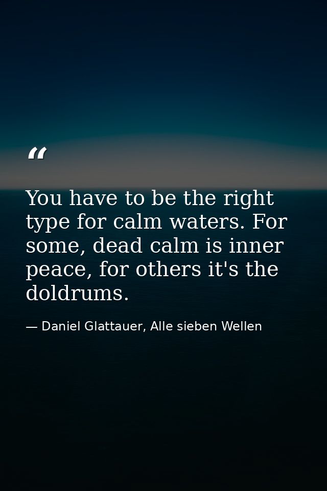 You have to be the right type for calm waters. For some, dead calm is inner peace, for others it's the doldrums. — Daniel Glattauer, Alle sieben Wellen