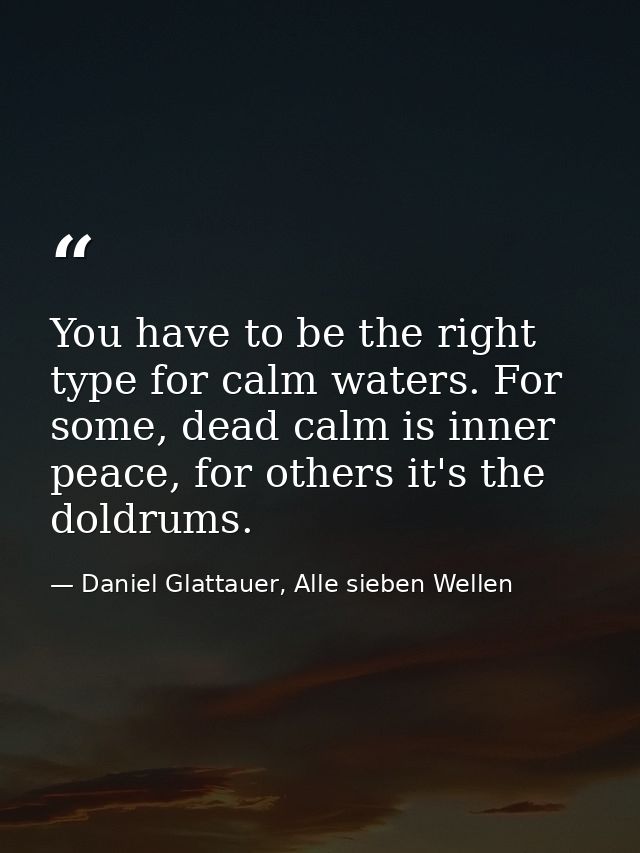 You have to be the right type for calm waters. For some, dead calm is inner peace, for others it's the doldrums. — Daniel Glattauer, Alle sieben Wellen