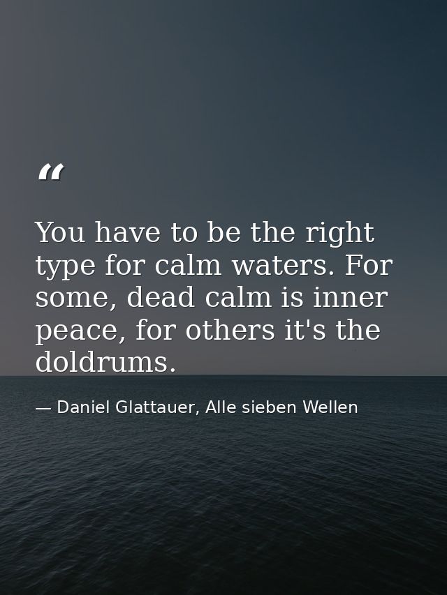 You have to be the right type for calm waters. For some, dead calm is inner peace, for others it's the doldrums. — Daniel Glattauer, Alle sieben Wellen