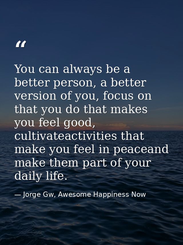 You can always be a better person, a better version of you, focus on that you do that makes you feel good, cultivateacti — Jorge Gw, Awesome Happiness Now
