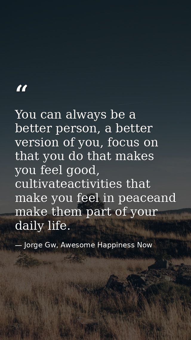 You can always be a better person, a better version of you, focus on that you do that makes you feel good, cultivateacti — Jorge Gw, Awesome Happiness Now