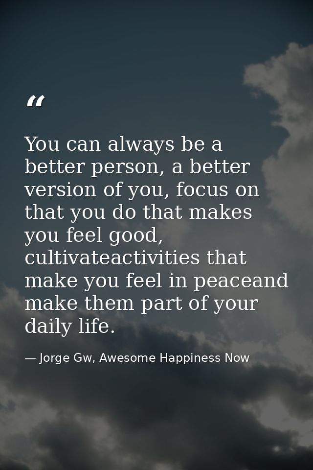 You can always be a better person, a better version of you, focus on that you do that makes you feel good, cultivateacti — Jorge Gw, Awesome Happiness Now