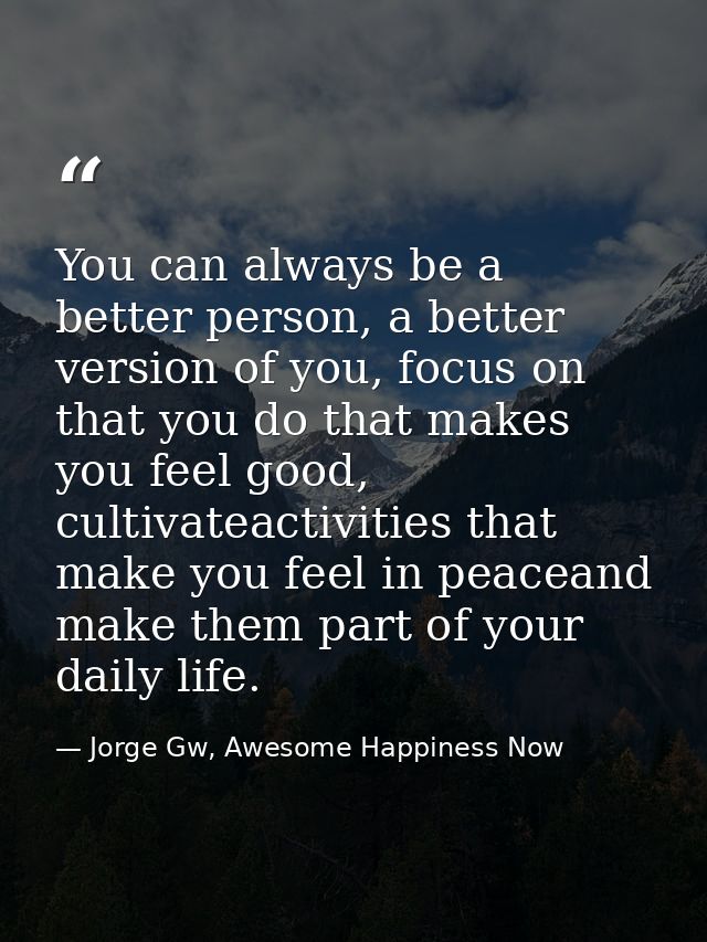 You can always be a better person, a better version of you, focus on that you do that makes you feel good, cultivateacti — Jorge Gw, Awesome Happiness Now