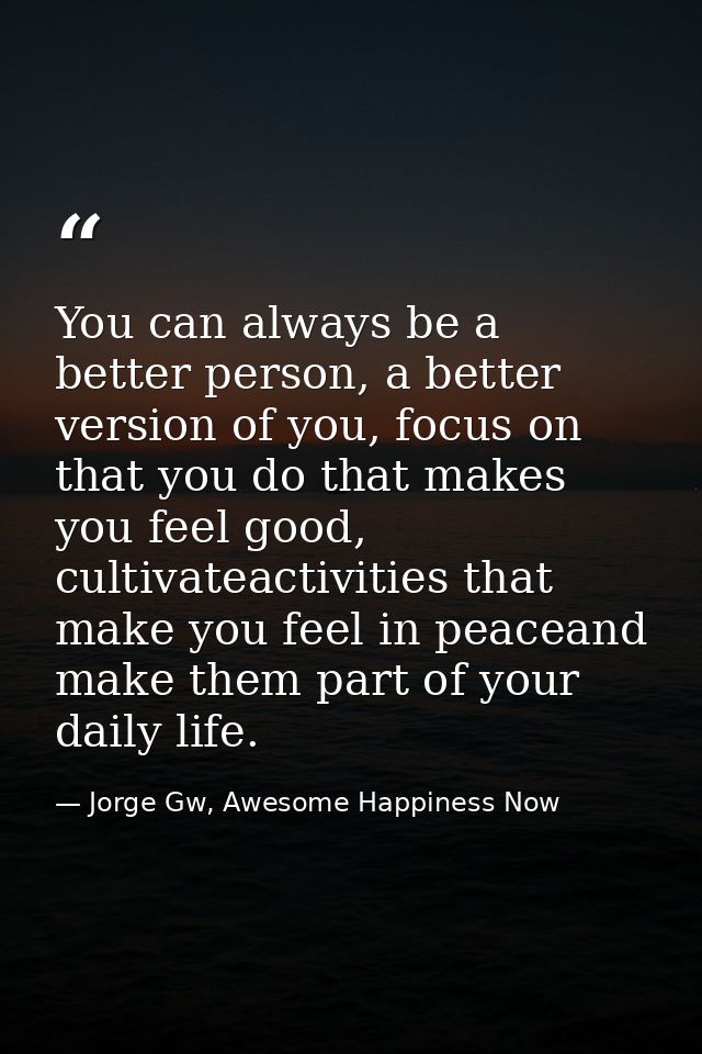 You can always be a better person, a better version of you, focus on that you do that makes you feel good, cultivateacti — Jorge Gw, Awesome Happiness Now