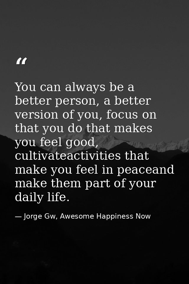 You can always be a better person, a better version of you, focus on that you do that makes you feel good, cultivateacti — Jorge Gw, Awesome Happiness Now