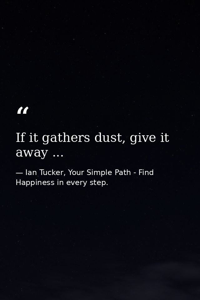 If it gathers dust, give it away ... — Ian Tucker, Your Simple Path - Find Happiness in every step.