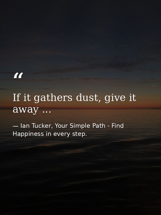 If it gathers dust, give it away ... — Ian Tucker, Your Simple Path - Find Happiness in every step.