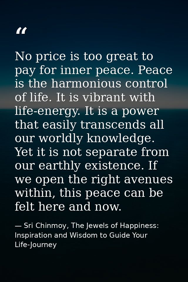 No price is too great to pay for inner peace. Peace is the harmonious control of life. It is vibrant with life-energy. I — Sri Chinmoy, The Jewels of Happiness: Inspiration and Wisdom to Guide Your Life-Journey