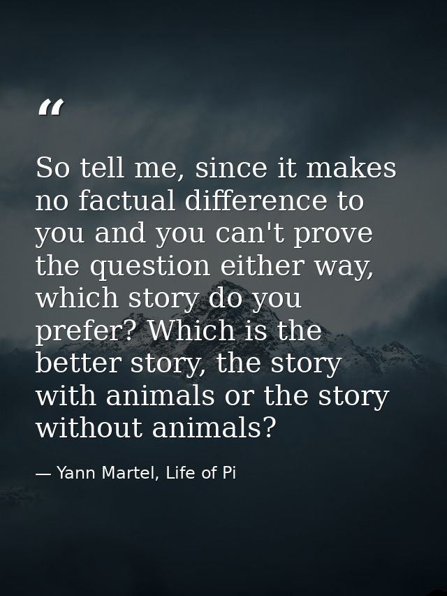 So tell me, since it makes no factual difference to you and you can't prove the question either way, which story do you  — Yann Martel, Life of Pi