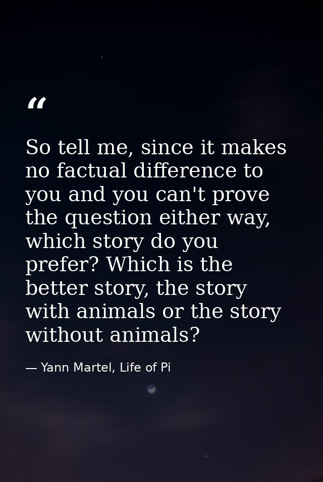 So tell me, since it makes no factual difference to you and you can't prove the question either way, which story do you  — Yann Martel, Life of Pi