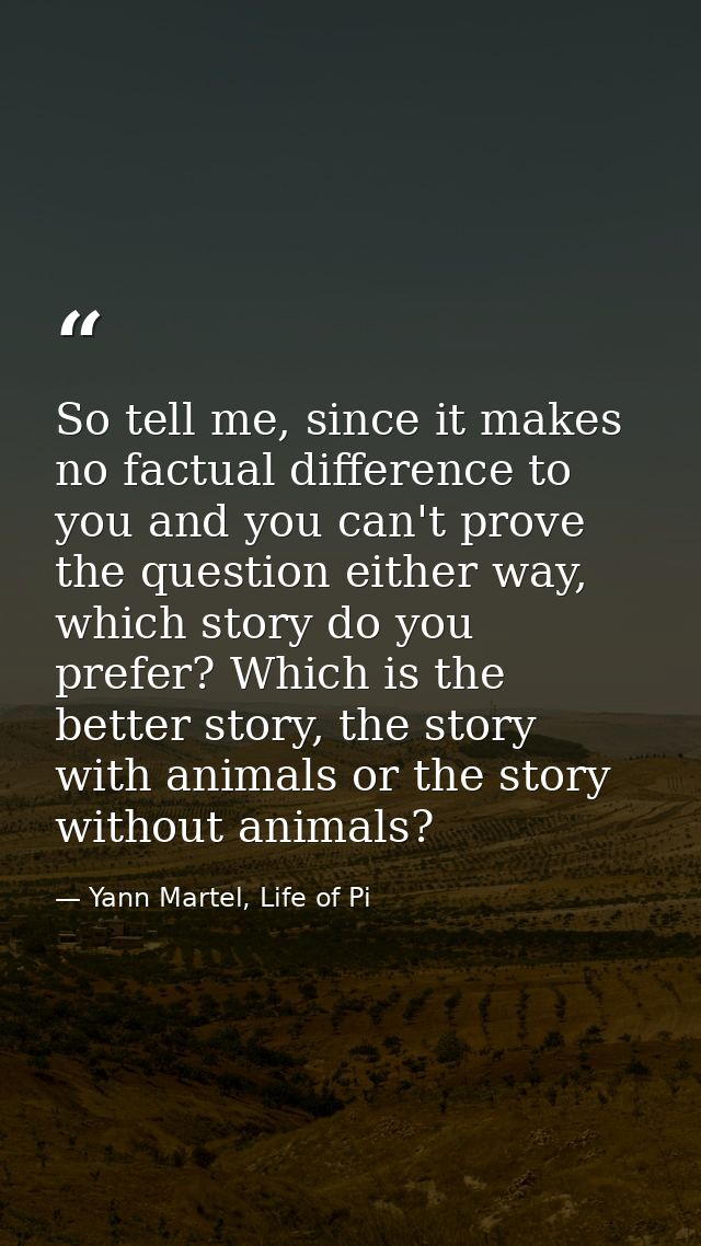 So tell me, since it makes no factual difference to you and you can't prove the question either way, which story do you  — Yann Martel, Life of Pi