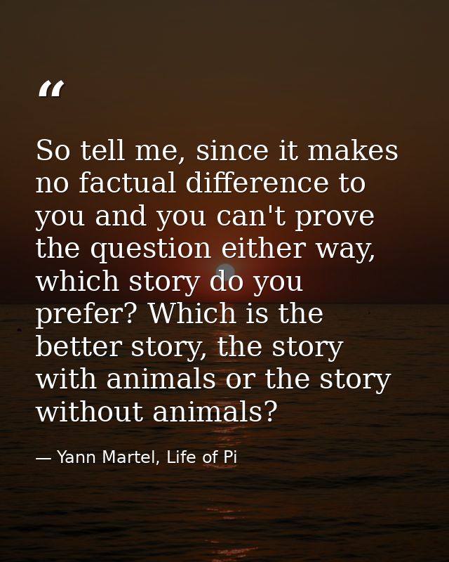 So tell me, since it makes no factual difference to you and you can't prove the question either way, which story do you  — Yann Martel, Life of Pi