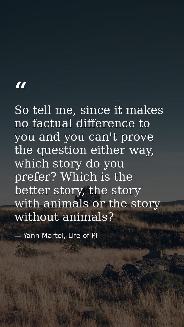 So tell me, since it makes no factual difference to you and you can't prove the question either way, which story do you  — Yann Martel, Life of Pi