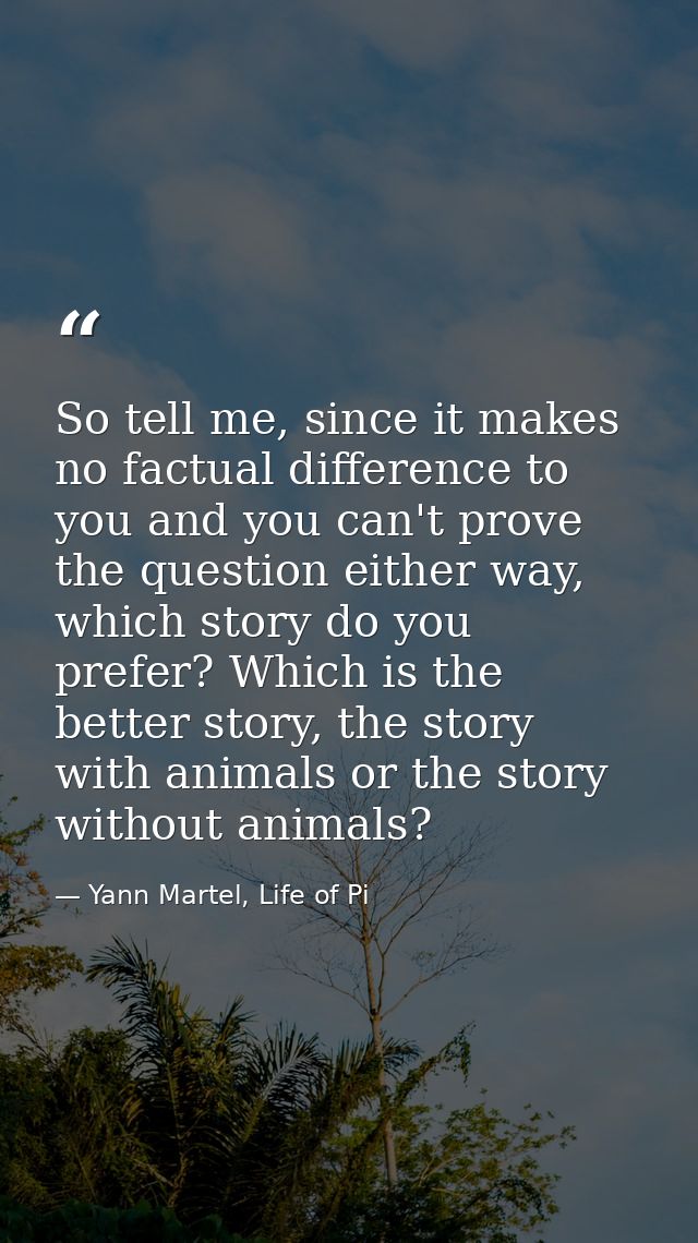 So tell me, since it makes no factual difference to you and you can't prove the question either way, which story do you  — Yann Martel, Life of Pi