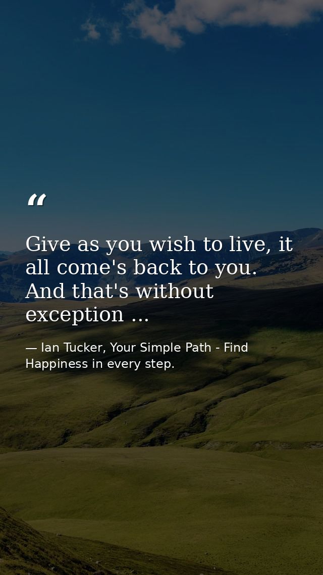Give as you wish to live, it all come's back to you. And that's without exception ... — Ian Tucker, Your Simple Path - Find Happiness in every step.