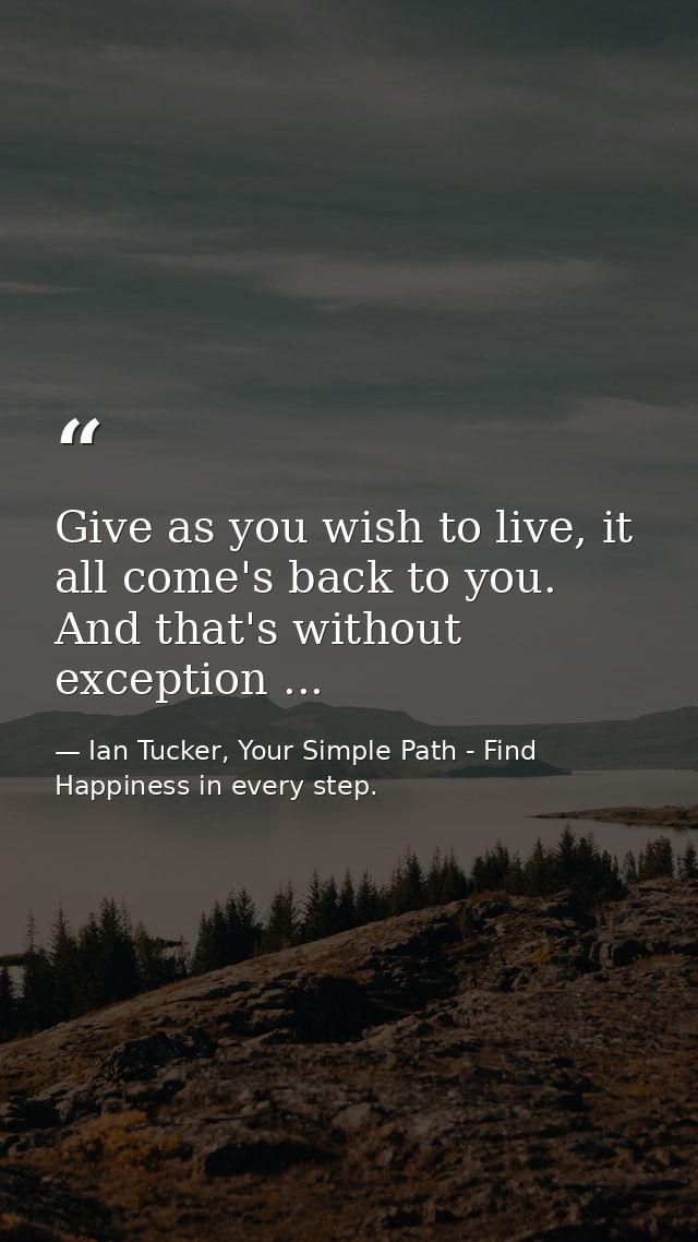 Give as you wish to live, it all come's back to you. And that's without exception ... — Ian Tucker, Your Simple Path - Find Happiness in every step.