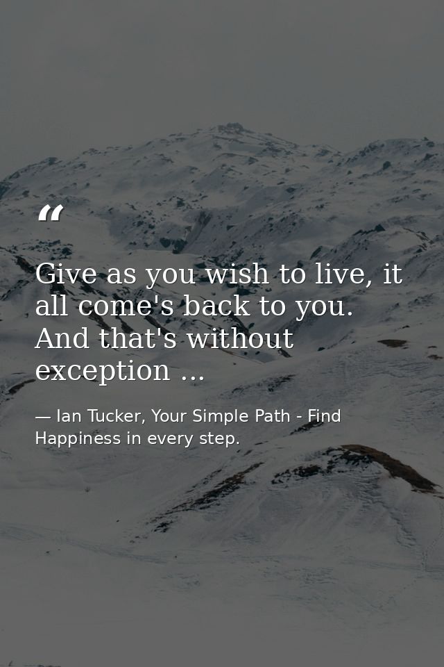 Give as you wish to live, it all come's back to you. And that's without exception ... — Ian Tucker, Your Simple Path - Find Happiness in every step.