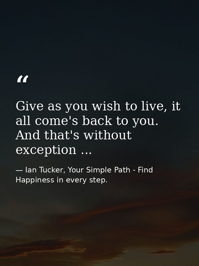Give as you wish to live, it all come's back to you. And that's without exception ... — Ian Tucker, Your Simple Path - Find Happiness in every step.