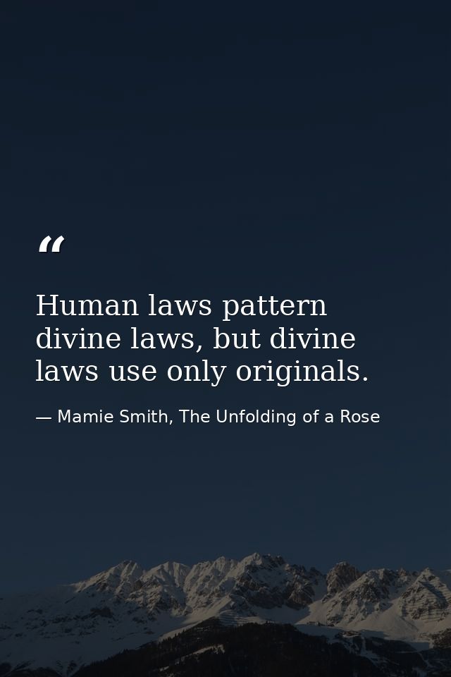 Human laws pattern divine laws, but divine laws use only originals. — Mamie Smith, The Unfolding of a Rose