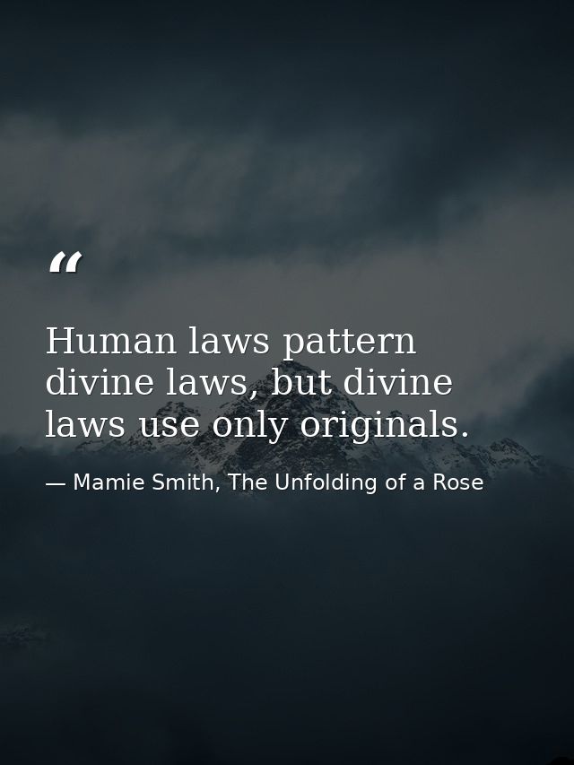 Human laws pattern divine laws, but divine laws use only originals. — Mamie Smith, The Unfolding of a Rose