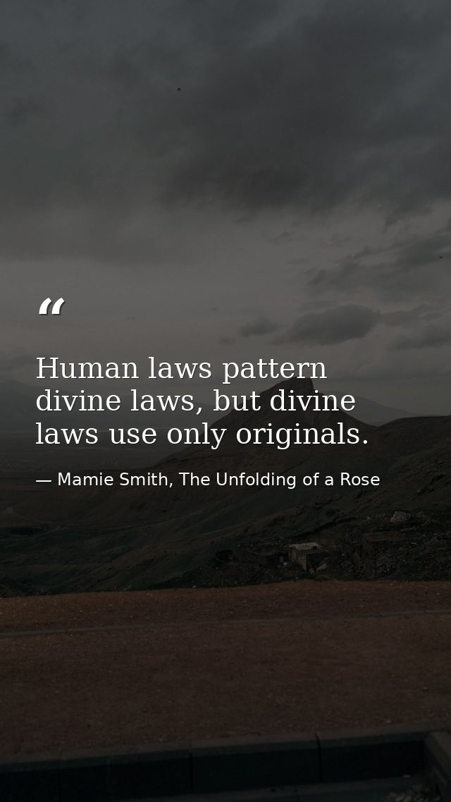 Human laws pattern divine laws, but divine laws use only originals. — Mamie Smith, The Unfolding of a Rose
