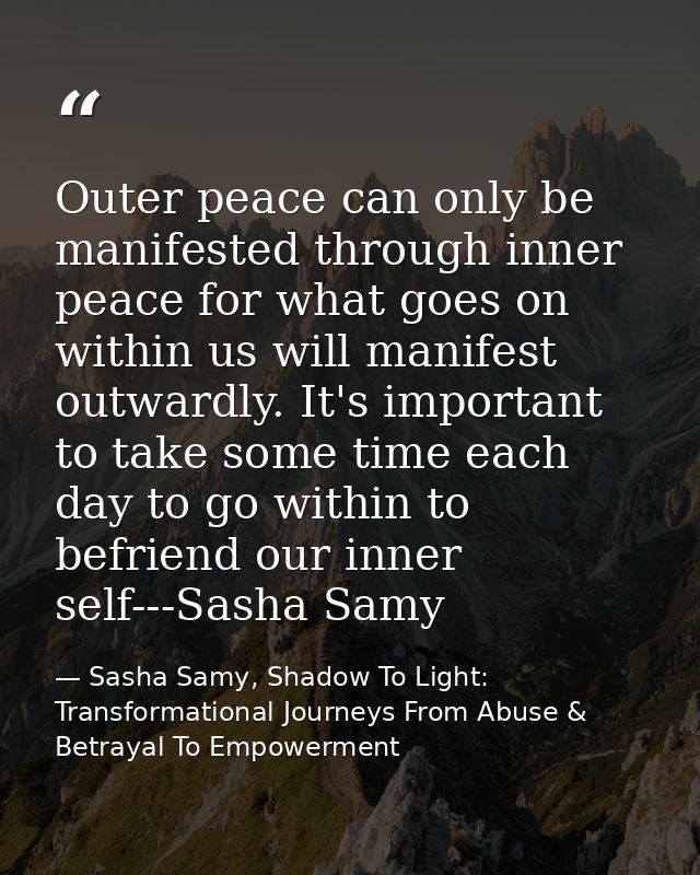 Outer peace can only be manifested through inner peace for what goes on within us will manifest outwardly. It's importan — Sasha Samy, Shadow To Light: Transformational Journeys From Abuse & Betrayal To Empowerment