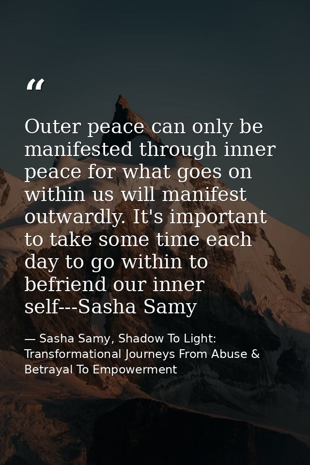 Outer peace can only be manifested through inner peace for what goes on within us will manifest outwardly. It's importan — Sasha Samy, Shadow To Light: Transformational Journeys From Abuse & Betrayal To Empowerment