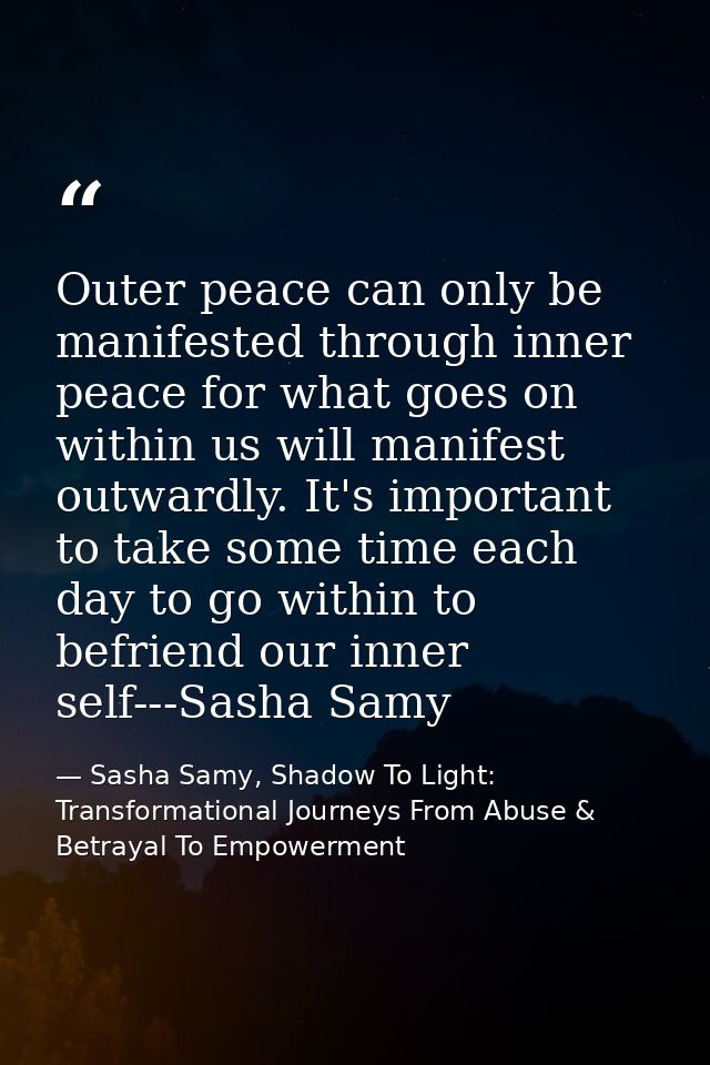 Outer peace can only be manifested through inner peace for what goes on within us will manifest outwardly. It's importan — Sasha Samy, Shadow To Light: Transformational Journeys From Abuse & Betrayal To Empowerment
