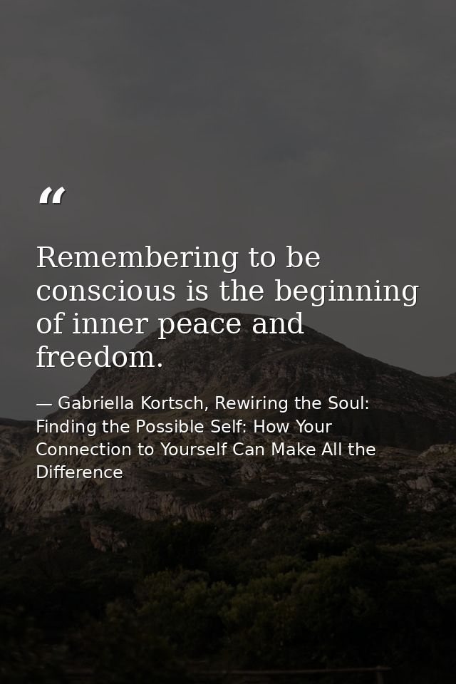 Remembering to be conscious is the beginning of inner peace and freedom. — Gabriella Kortsch, Rewiring the Soul: Finding the Possible Self: How Your Connection to Yourself Can Make All the Difference