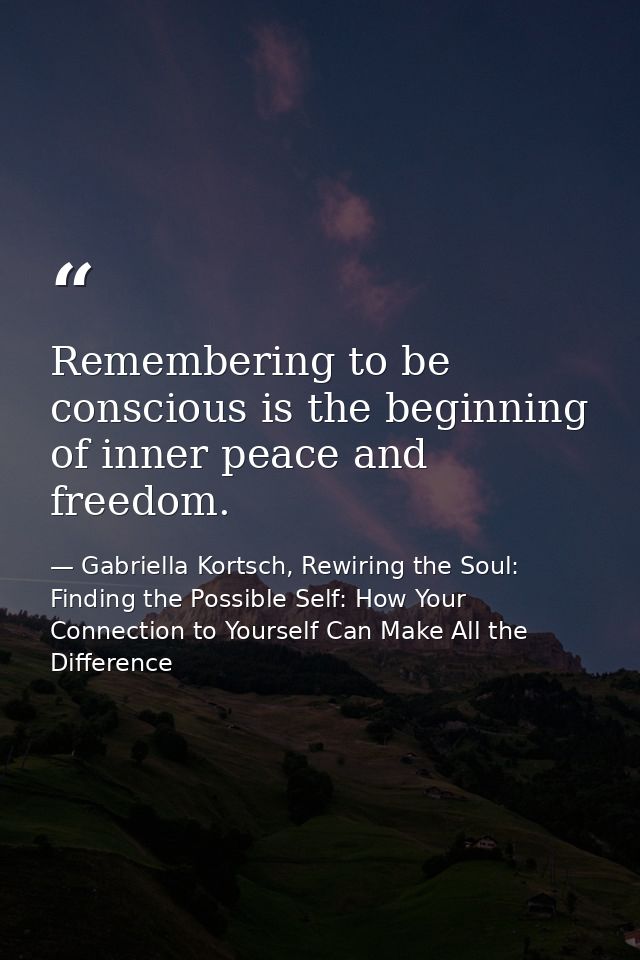 Remembering to be conscious is the beginning of inner peace and freedom. — Gabriella Kortsch, Rewiring the Soul: Finding the Possible Self: How Your Connection to Yourself Can Make All the Difference