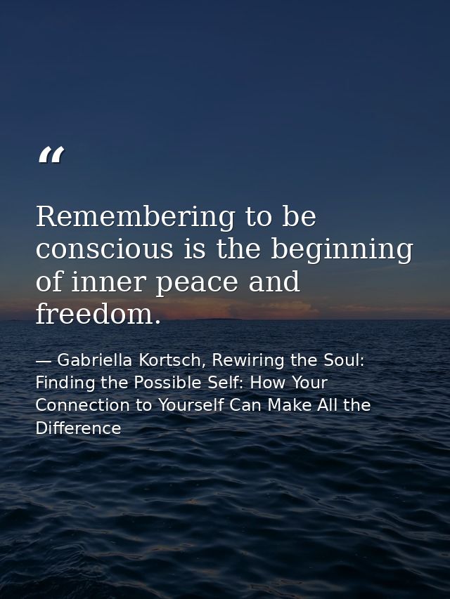 Remembering to be conscious is the beginning of inner peace and freedom. — Gabriella Kortsch, Rewiring the Soul: Finding the Possible Self: How Your Connection to Yourself Can Make All the Difference