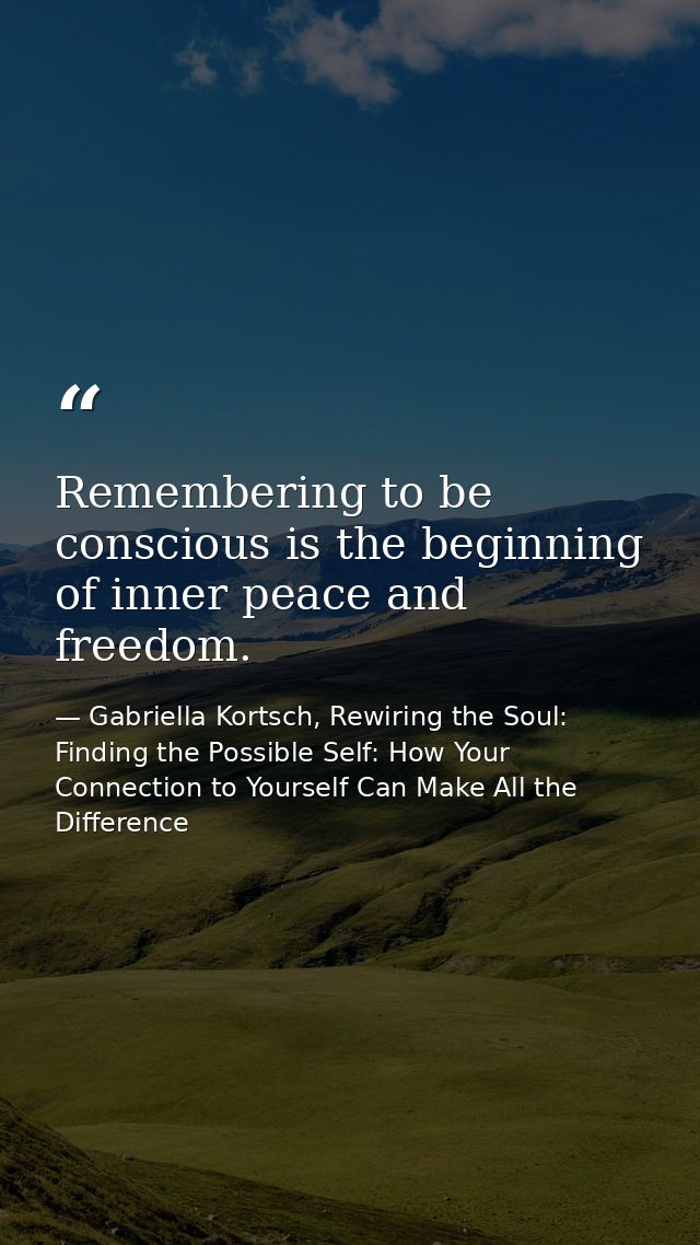Remembering to be conscious is the beginning of inner peace and freedom. — Gabriella Kortsch, Rewiring the Soul: Finding the Possible Self: How Your Connection to Yourself Can Make All the Difference