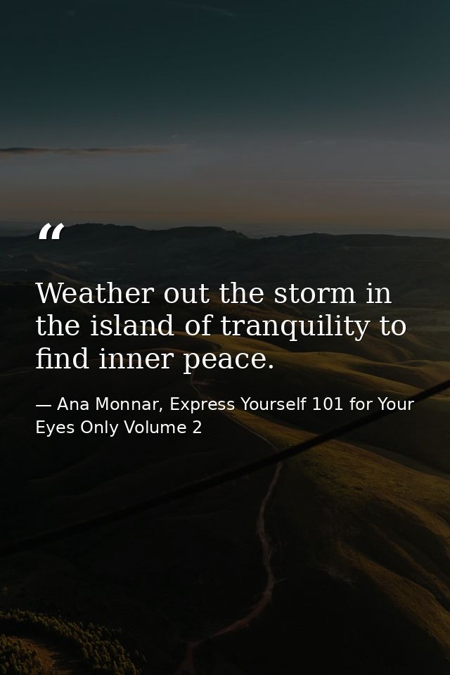 Weather out the storm in the island of tranquility to find inner peace. — Ana Monnar, Express Yourself 101 for Your Eyes Only Volume 2