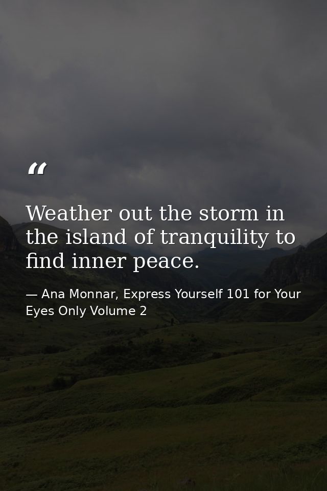 Weather out the storm in the island of tranquility to find inner peace. — Ana Monnar, Express Yourself 101 for Your Eyes Only Volume 2