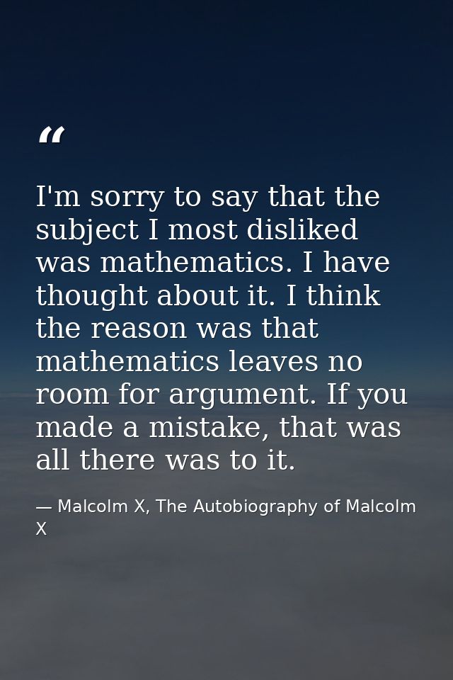 I'm sorry to say that the subject I most disliked was mathematics. I have thought about it. I think the reason was that  — Malcolm X, The Autobiography of Malcolm X