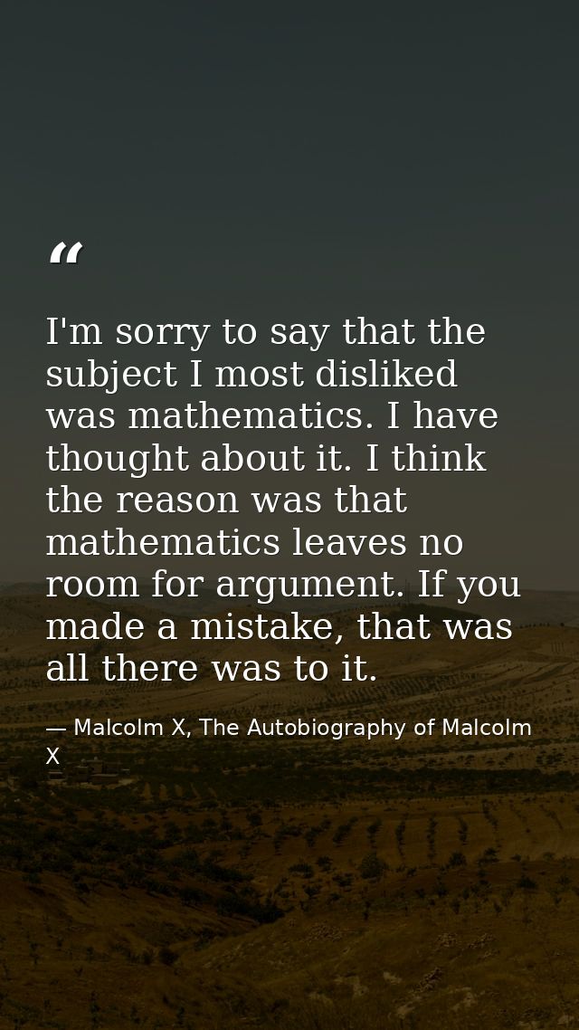 I'm sorry to say that the subject I most disliked was mathematics. I have thought about it. I think the reason was that  — Malcolm X, The Autobiography of Malcolm X