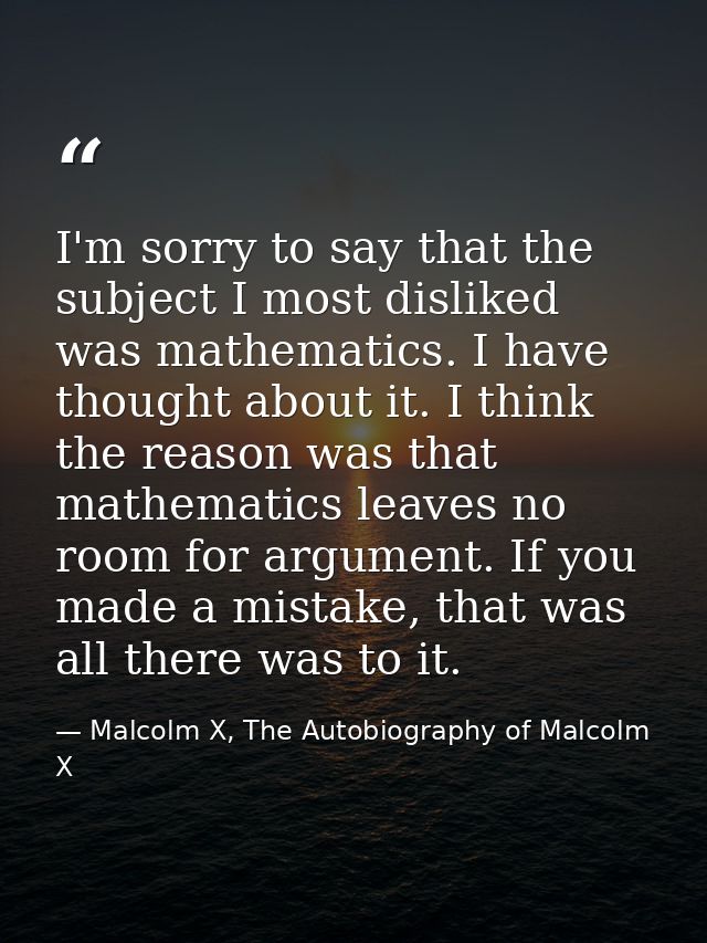 I'm sorry to say that the subject I most disliked was mathematics. I have thought about it. I think the reason was that  — Malcolm X, The Autobiography of Malcolm X