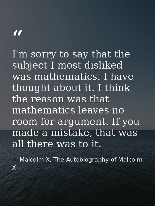 I'm sorry to say that the subject I most disliked was mathematics. I have thought about it. I think the reason was that  — Malcolm X, The Autobiography of Malcolm X