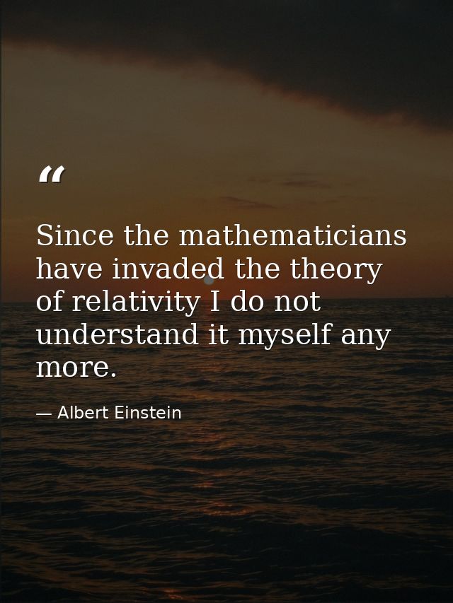 Since the mathematicians have invaded the theory of relativity I do not understand it myself any more. — Albert Einstein