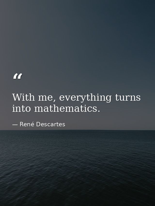 With me, everything turns into mathematics. — René Descartes