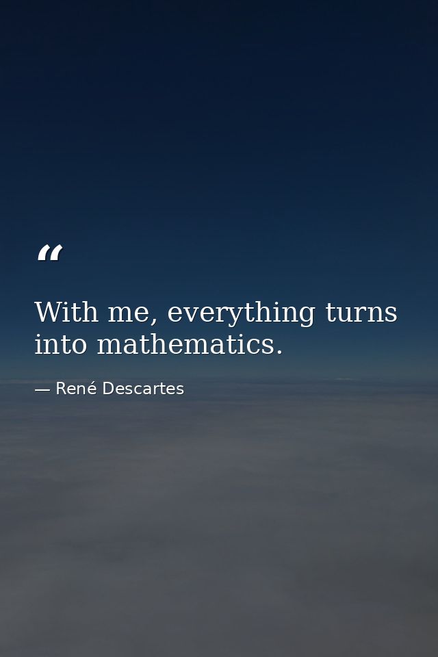With me, everything turns into mathematics. — René Descartes