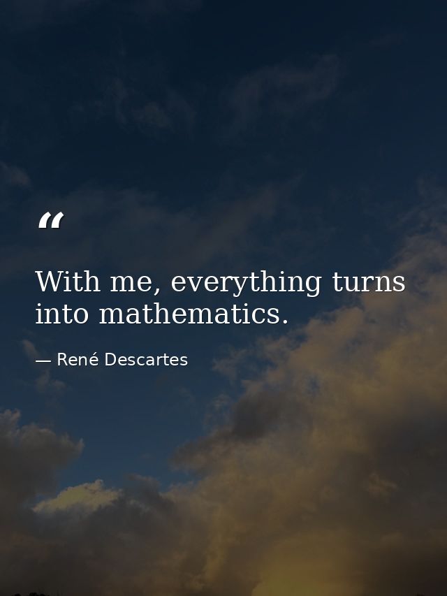 With me, everything turns into mathematics. — René Descartes