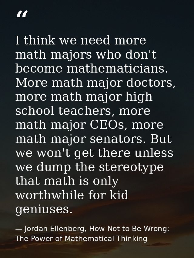 I think we need more math majors who don't become mathematicians. More math major doctors, more math major high school t — Jordan Ellenberg, How Not to Be Wrong: The Power of Mathematical Thinking