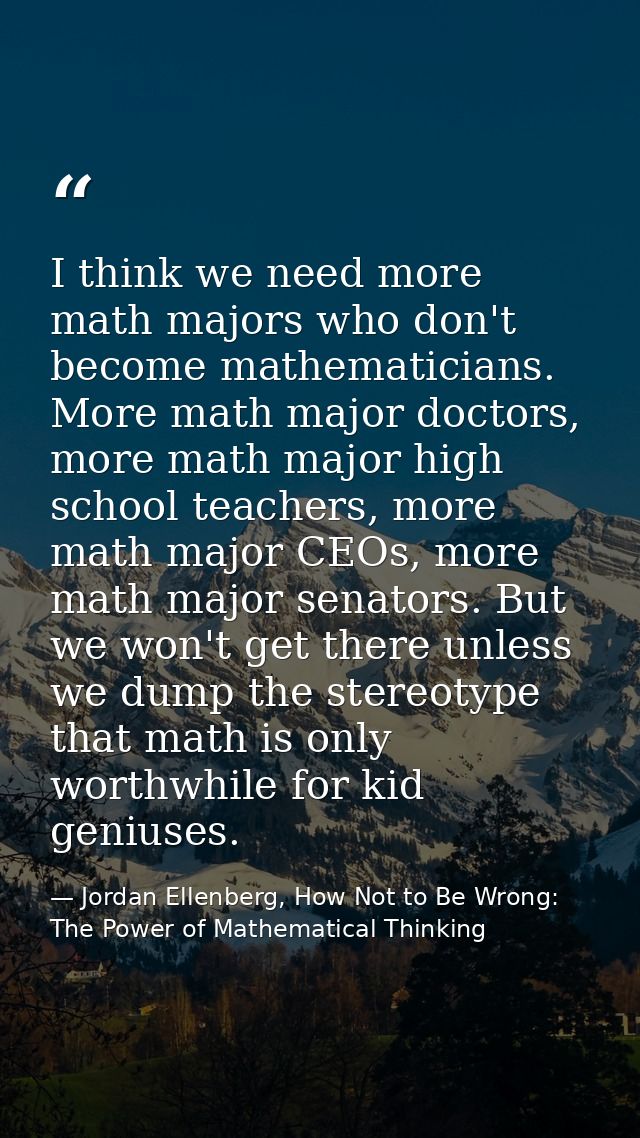 I think we need more math majors who don't become mathematicians. More math major doctors, more math major high school t — Jordan Ellenberg, How Not to Be Wrong: The Power of Mathematical Thinking