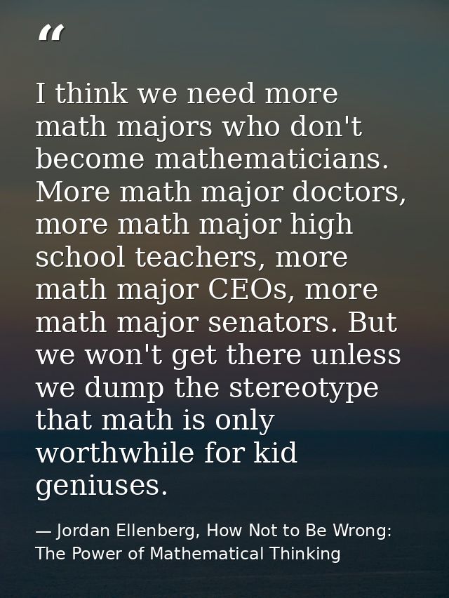 I think we need more math majors who don't become mathematicians. More math major doctors, more math major high school t — Jordan Ellenberg, How Not to Be Wrong: The Power of Mathematical Thinking